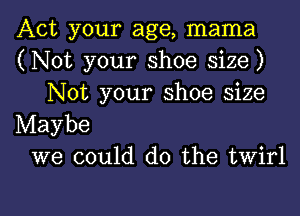 Act your age, mama
(Not your shoe size)
Not your shoe size

Maybe
we could do the twirl