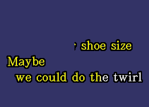 ' shoe size

Maybe
we could do the twirl