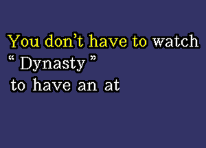 You donhc have to watch
a Dynasty

to have an at