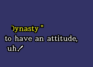 Wynasty

to have an attitude,
uh!