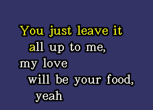 You just leave it
all up to me,

my love
Will be your food,
yeah