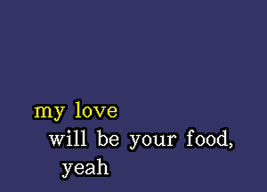 my love
Will be your food,
yeah