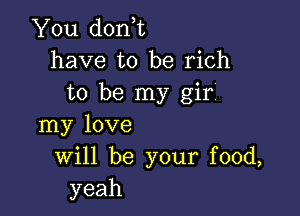 You don,t
have to be rich
to be my gir'

my love
Will be your food,
yeah