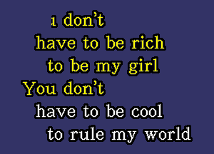 1 don,t
have to be rich
to be my girl

You donbt
have to be cool
to rule my world