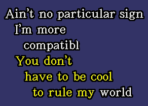 Aink no particular sign
Fm more
compatibl

You d0n t
have to be cool
to rule my world