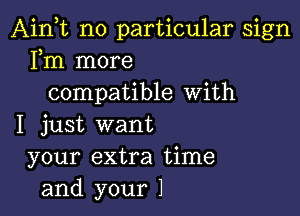 Ainot no particular sign
Fm more
compatible With

I just want
your extra time
and your 1