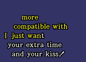 more
compatible With

I just want
your extra time
and your kiss!