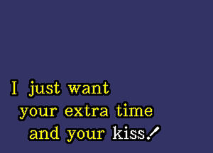 I just want
your extra time
and your kiss!