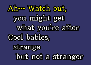 Ahm Watch out,
you might get
what you,re after

C001 babies,
strange
but not a stranger