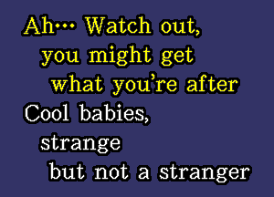 Ahm Watch out,
you might get
what you,re after

C001 babies,
strange
but not a stranger