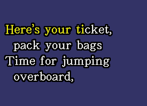 Herds your ticket,
pack your bags

Time for jumping
overboard,