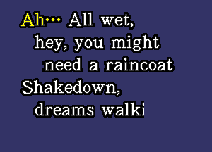 Ahm A11 wet,
hey, you might
need a raincoat

Shakedown,
dreams walki