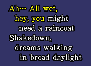 Ahm A11 wet,
hey, you might
need a raincoat
Shakedown,
dreams walking

in broad daylight l