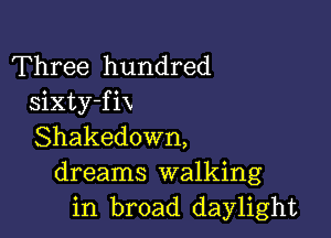 Three hundred
sixty-fix

Shakedown,
dreams walking
in broad daylight