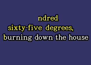 ndred
sixty-five degrees,

burning down the house