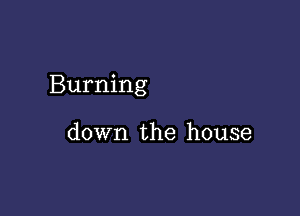 Burning

down the house