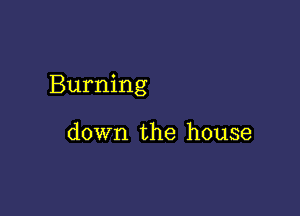 Burning

down the house