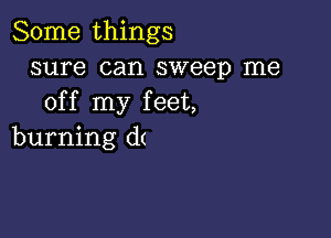 Some things
sure can sweep me
off my feet,

burning d(