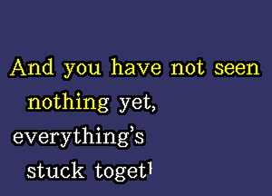 And you have not seen

nothing yet,

everythingb

stuck togetI