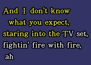 And I doni know

what you expect,
staring into the TV set,

fightif fire With fire,
ah