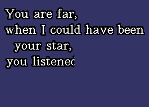 You are far,
When I could have been
your star,

you listenec