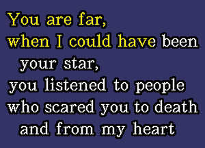 You are far,

When I could have been
your star,

you listened to people

Who scared you to death
and from my heart