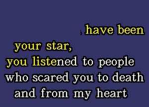 have been
your star,
you listened to people
Who scared you to death
and from my heart