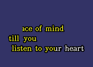 ace of mind

till you
listen to your heart