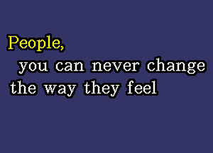 People,
you can never change

the way they feel