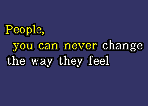 People,
you can never change

the way they feel