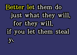 Better let them do
just what they Will,
for they Will,

if you let them steal
yx