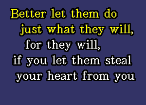 Better let them do
just What they Will,
for they Will,

if you let them steal

your heart from you