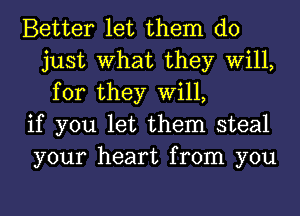 Better let them do
just What they Will,
for they Will,

if you let them steal

your heart from you