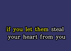 if you let them steal
your heart from you