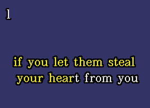 if you let them steal
your heart from you