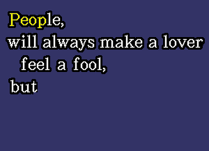 People,
Will always make a lover
feel a fool,

but