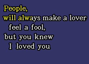 People,
Will always make a lover
feel a fool,

but you knew
I loved you