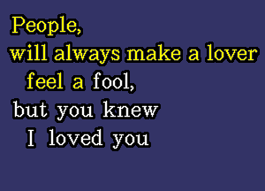 People,
Will always make a lover
feel a fool,

but you knew
I loved you