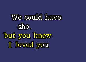 We could have
sho

but you knew
I loved you