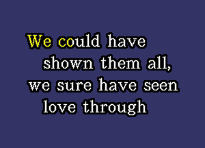 We could have
shown them all,

we sure have seen
love through