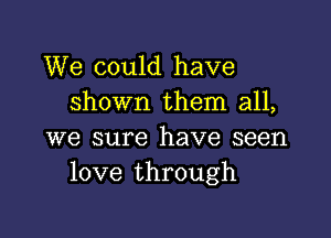 We could have
shown them all,

we sure have seen
love through