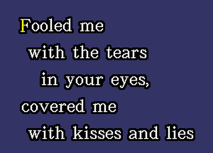 Fooled me

with the tears

in your eyes,

covered me

with kisses and lies