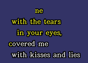 I18

with the tears

in your eyes,

covered me

with kisses and lies