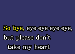 So bye, eye-eye-eye-eye,

but please d0n t

take my heart