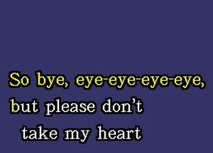 So bye, eye-eye-eye-eye,

but please d0n t

take my heart