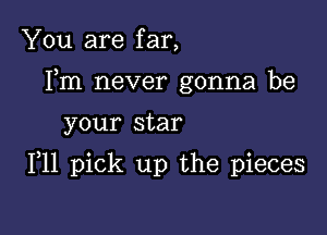 You are far,
Fm never gonna be

your star

F11 pick up the pieces