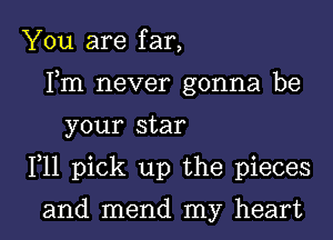 You are far,
Fm never gonna be

your star

F11 pick up the pieces

and mend my heart