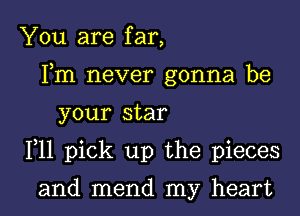 You are far,
Fm never gonna be

your star

F11 pick up the pieces

and mend my heart