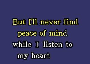 But 1,11 never find
peace of mind

While I listen to

my heart