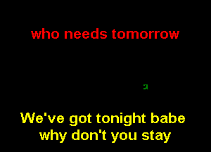 who needs tomorrow

SI

We've got tonight babe
why don't you stay